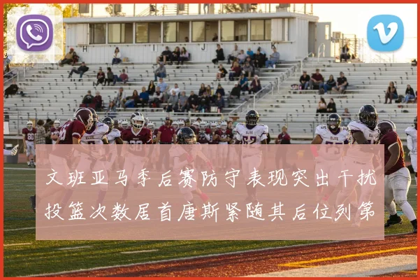 文班亚马季后赛防守表现突出干扰投篮次数居首唐斯紧随其后位列第五