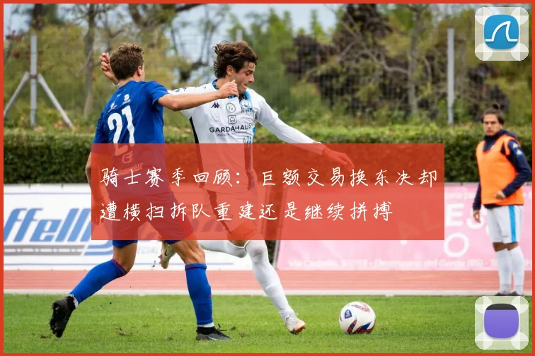 骑士赛季回顾：巨额交易换东决却遭横扫拆队重建还是继续拼搏