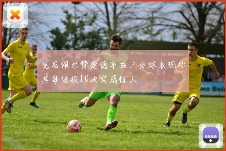 克尼佩尔赞爱德华兹三分球表现称其每场投10次实属惊人