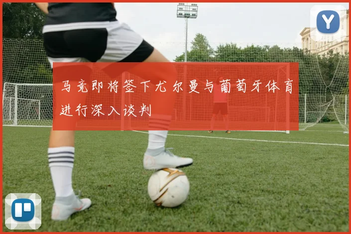 马竞即将签下尤尔曼与葡萄牙体育进行深入谈判