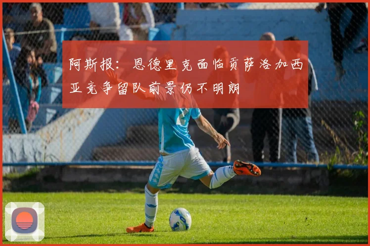 阿斯报：恩德里克面临贡萨洛加西亚竞争留队前景仍不明朗