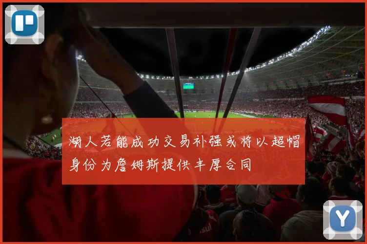 湖人若能成功交易补强或将以超帽身份为詹姆斯提供丰厚合同