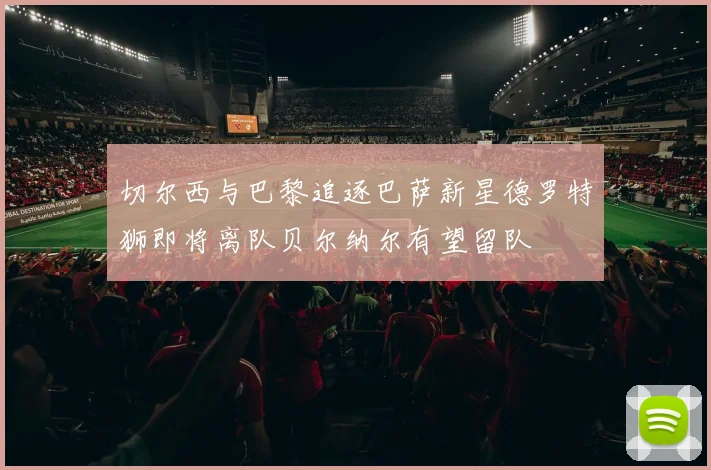 切尔西与巴黎追逐巴萨新星德罗特狮即将离队贝尔纳尔有望留队