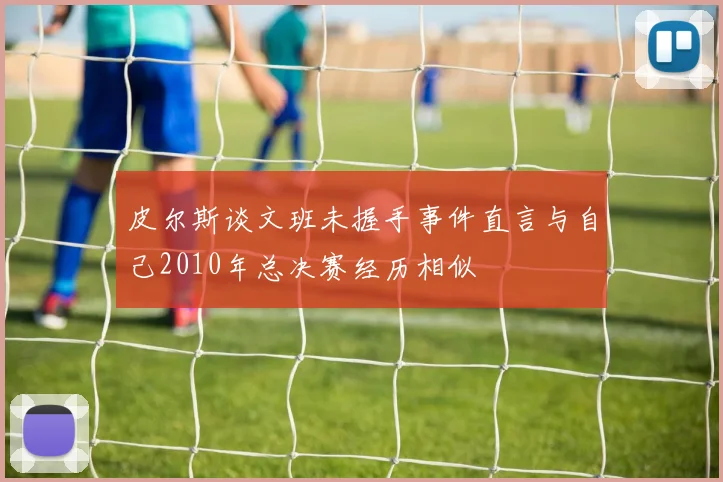 皮尔斯谈文班未握手事件直言与自己2010年总决赛经历相似