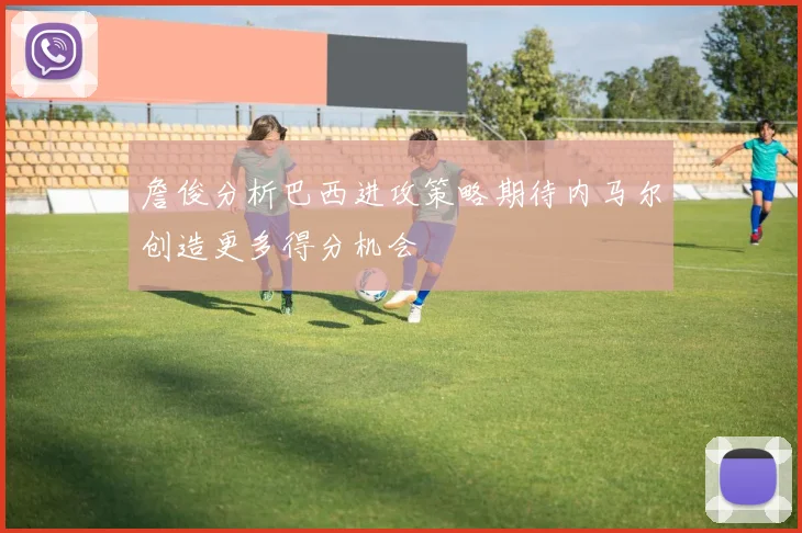 詹俊分析巴西进攻策略期待内马尔创造更多得分机会