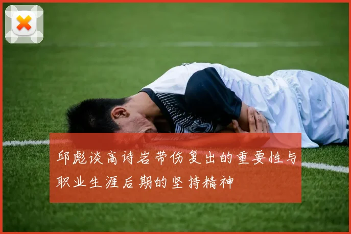 邱彪谈高诗岩带伤复出的重要性与职业生涯后期的坚持精神