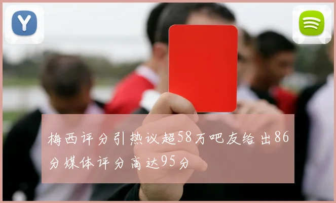 梅西评分引热议超58万吧友给出86分媒体评分高达95分