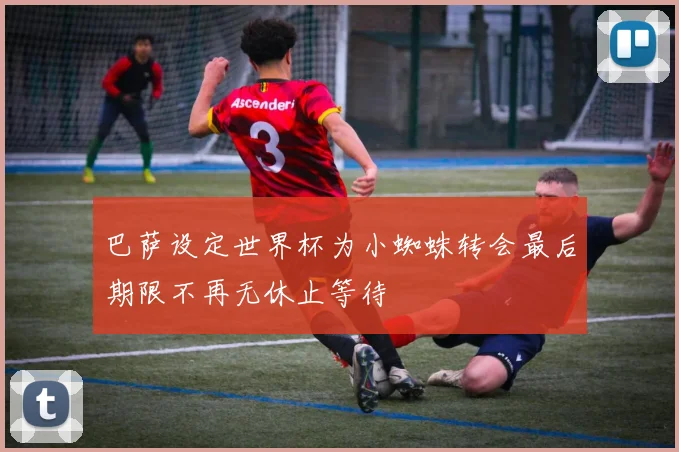 巴萨设定世界杯为小蜘蛛转会最后期限不再无休止等待