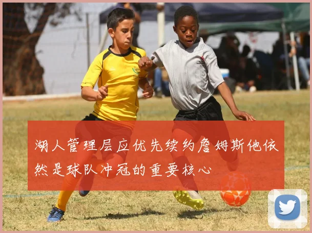 湖人管理层应优先续约詹姆斯他依然是球队冲冠的重要核心