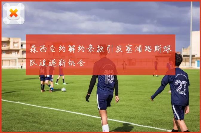 森西合约解约条款引发塞浦路斯球队追逐新机会