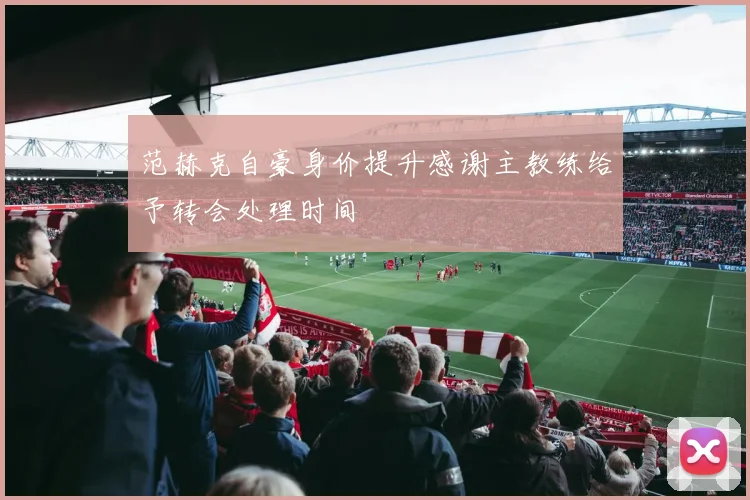 范赫克自豪身价提升感谢主教练给予转会处理时间