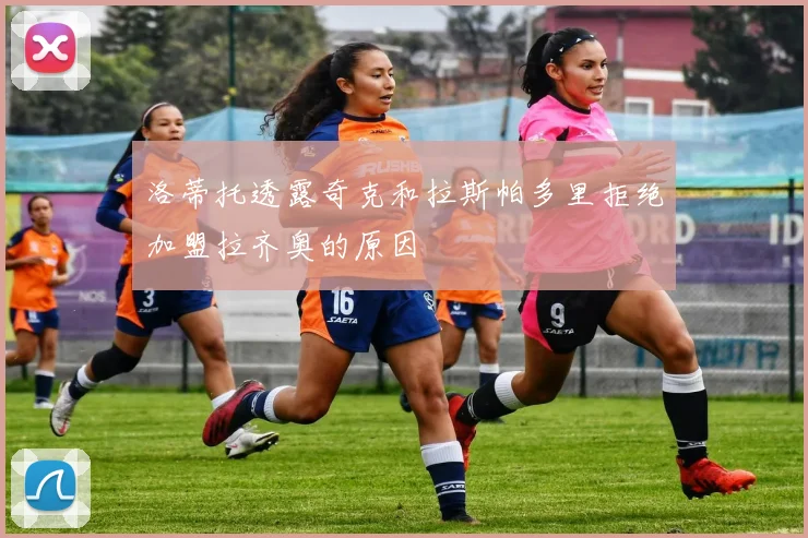 洛蒂托透露奇克和拉斯帕多里拒绝加盟拉齐奥的原因