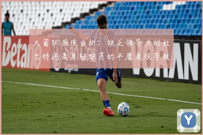 火箭队困境分析：缺乏领导力的杜兰特还是年轻球员的平庸表现导致的问题