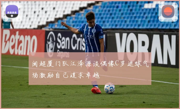 闽超厦门队江泽源谈偶像C罗进球气场激励自己追求卓越
