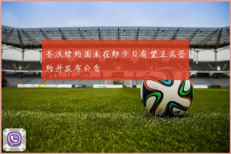 齐沃续约国米在即今日有望正式签约并发布公告