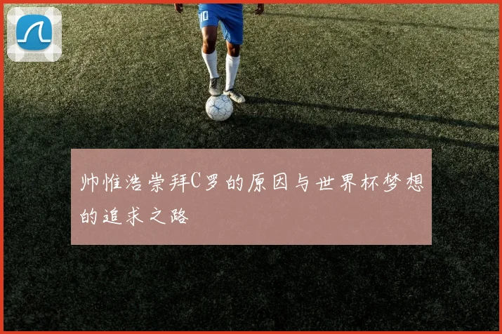 帅惟浩崇拜C罗的原因与世界杯梦想的追求之路