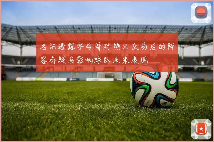名记透露字母哥对热火交易后的阵容存疑或影响球队未来表现