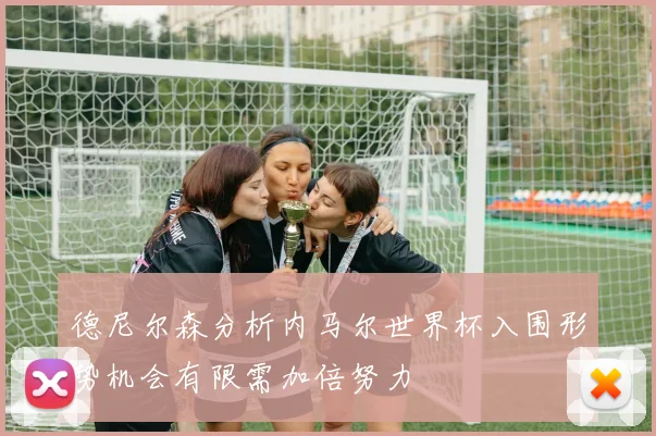 德尼尔森分析内马尔世界杯入围形势机会有限需加倍努力