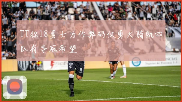 TT称18勇士为作弊码仅勇火骑凯四队有争冠希望