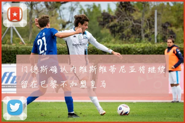 门德斯确认内维斯维蒂尼亚将继续留在巴黎不加盟皇马