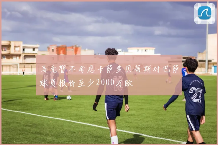 马竞暂不考虑卡萨多贝蒂斯对巴萨球员报价至少2000万欧
