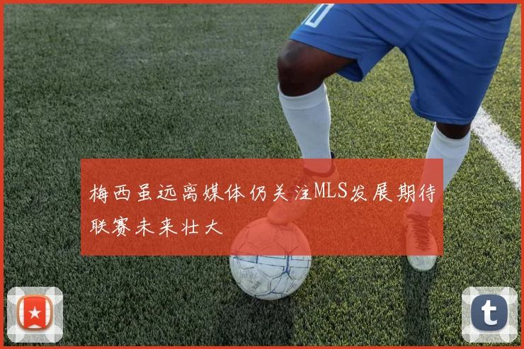 梅西虽远离媒体仍关注MLS发展期待联赛未来壮大