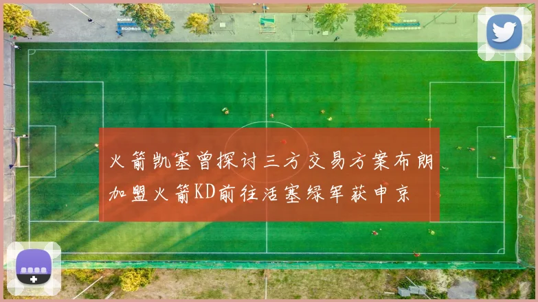 火箭凯塞曾探讨三方交易方案布朗加盟火箭KD前往活塞绿军获申京