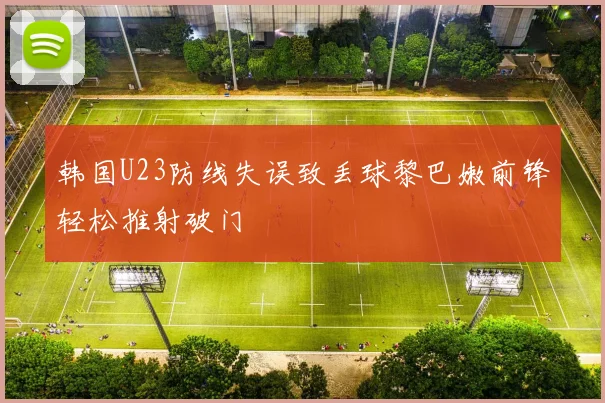 韩国U23防线失误致丢球黎巴嫩前锋轻松推射破门