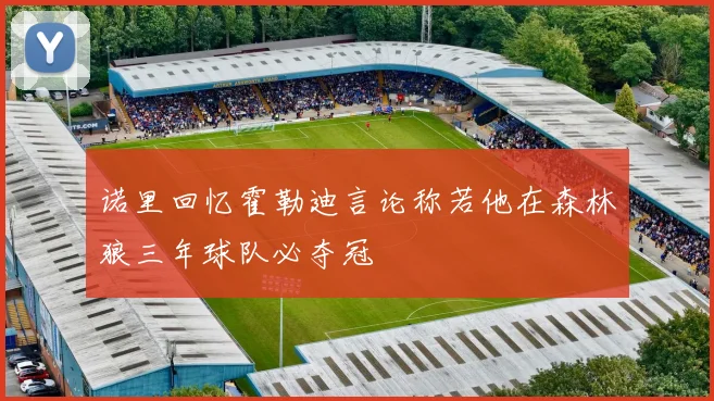 诺里回忆霍勒迪言论称若他在森林狼三年球队必夺冠