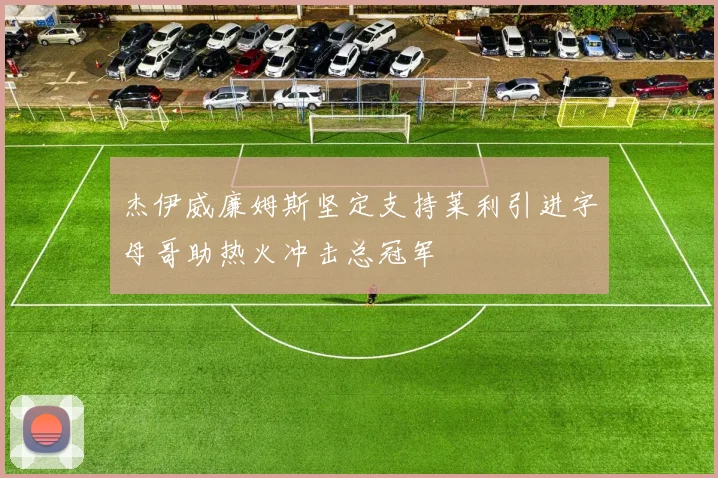 杰伊威廉姆斯坚定支持莱利引进字母哥助热火冲击总冠军