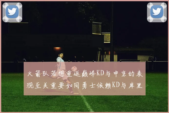 火箭队若想重返巅峰KD与申京的表现至关重要如同勇士依赖KD与库里