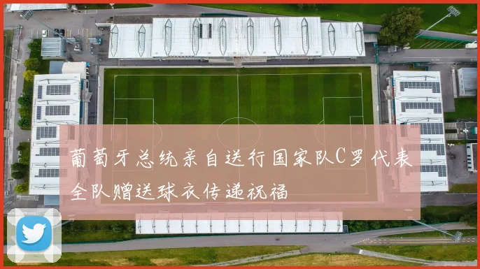 葡萄牙总统亲自送行国家队C罗代表全队赠送球衣传递祝福