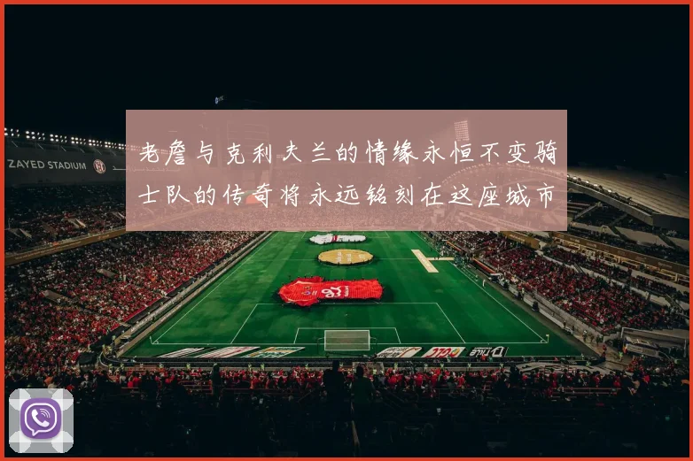 老詹与克利夫兰的情缘永恒不变骑士队的传奇将永远铭刻在这座城市